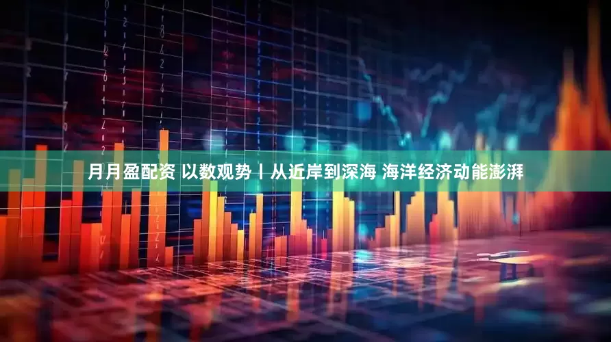 月月盈配资 以数观势丨从近岸到深海 海洋经济动能澎湃