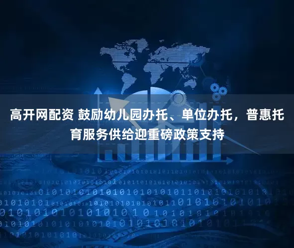 高开网配资 鼓励幼儿园办托、单位办托，普惠托育服务供给迎重磅政策支持