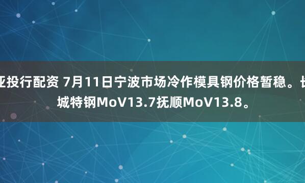 亚投行配资 7月11日宁波市场冷作模具钢价格暂稳。长城特钢MoV13.7抚顺MoV13.8。