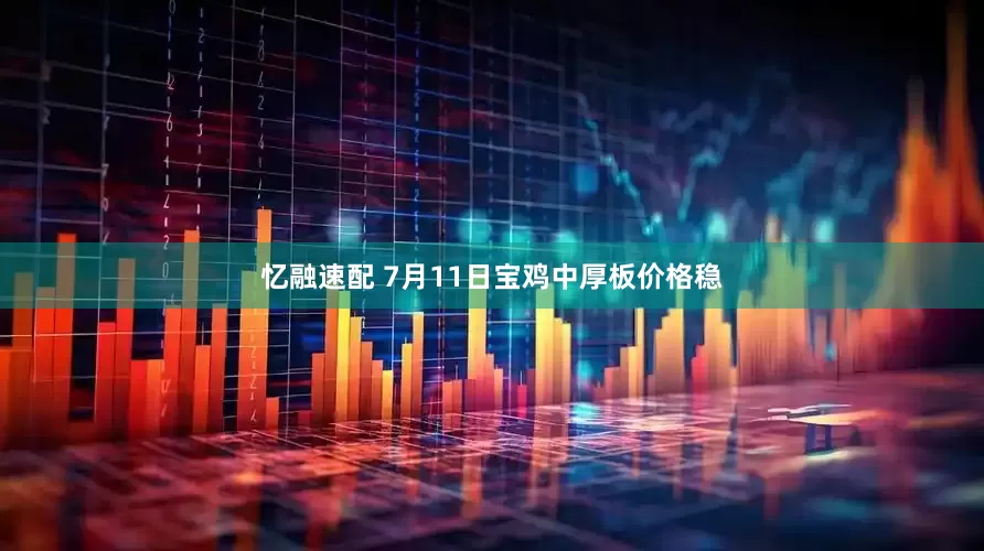 忆融速配 7月11日宝鸡中厚板价格稳