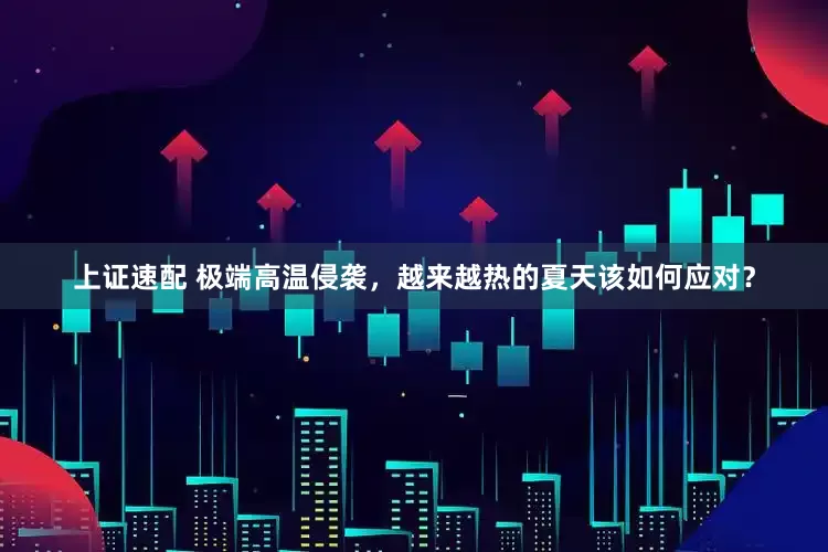 上证速配 极端高温侵袭，越来越热的夏天该如何应对？