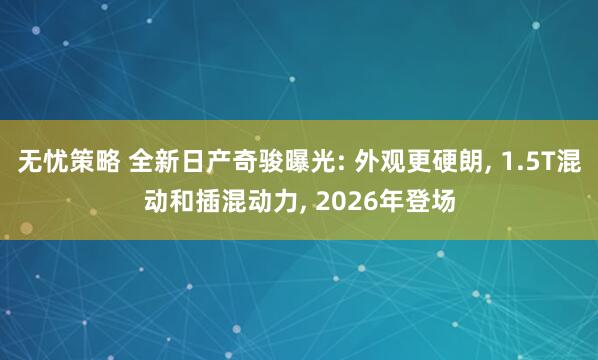 无忧策略 全新日产奇骏曝光: 外观更硬朗, 1.5T混动和插混动力, 2026年登场