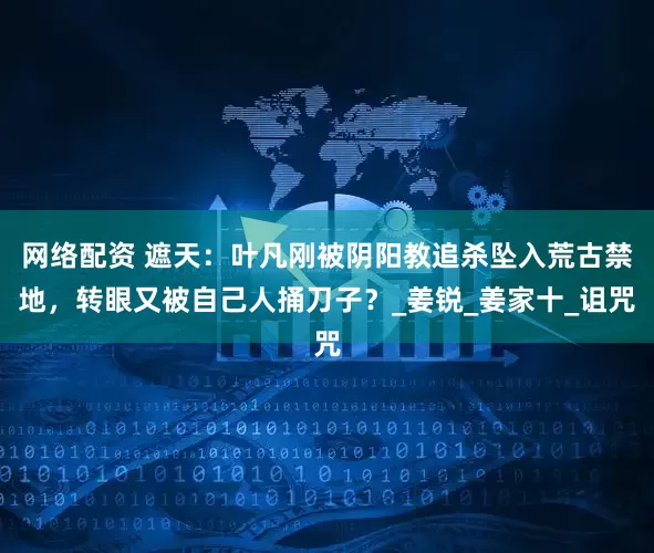 网络配资 遮天：叶凡刚被阴阳教追杀坠入荒古禁地，转眼又被自己人捅刀子？_姜锐_姜家十_诅咒