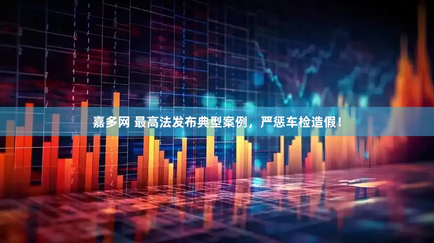 嘉多网 最高法发布典型案例，严惩车检造假！