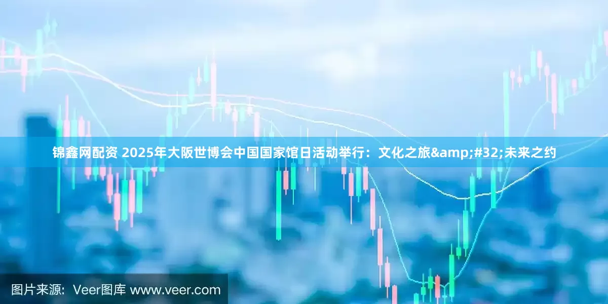 锦鑫网配资 2025年大阪世博会中国国家馆日活动举行：文化之旅&#32;未来之约