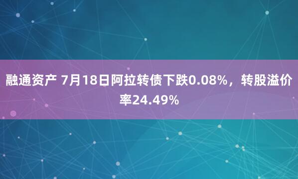 融通资产 7月18日阿拉转债下跌0.08%，转股溢价率24.49%