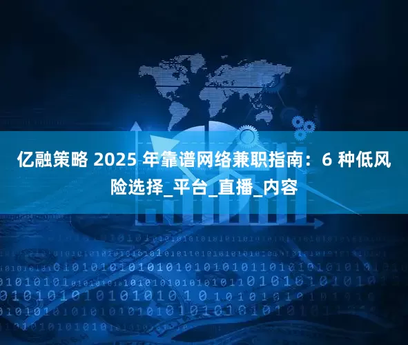 亿融策略 2025 年靠谱网络兼职指南：6 种低风险选择_平台_直播_内容