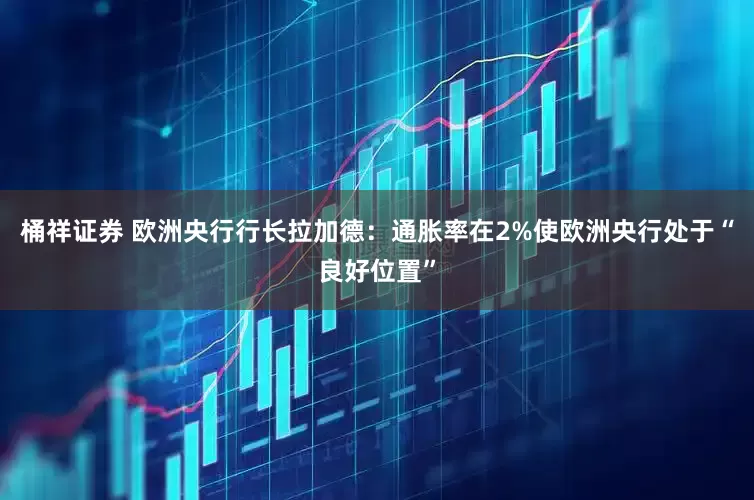 桶祥证券 欧洲央行行长拉加德：通胀率在2%使欧洲央行处于“良好位置”