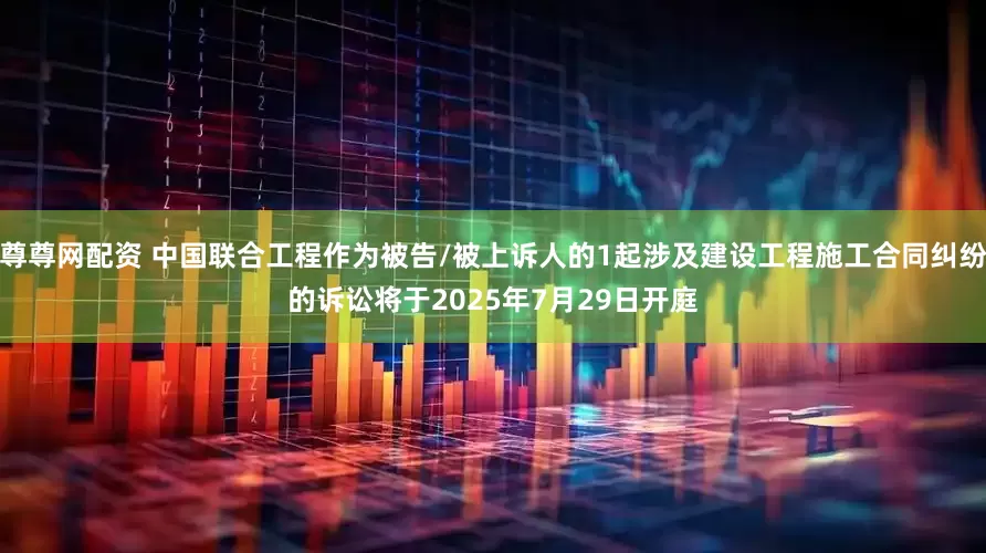 尊尊网配资 中国联合工程作为被告/被上诉人的1起涉及建设工程施工合同纠纷的诉讼将于2025年7月29日开庭