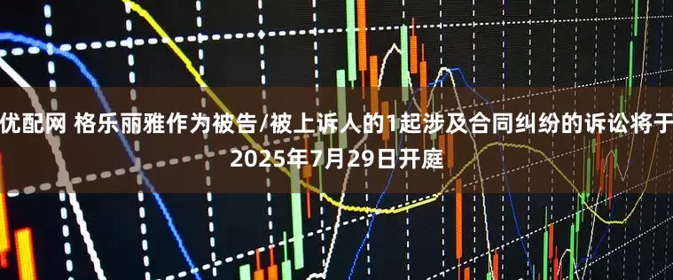 优配网 格乐丽雅作为被告/被上诉人的1起涉及合同纠纷的诉讼将于2025年7月29日开庭