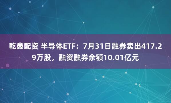 乾鑫配资 半导体ETF：7月31日融券卖出417.29万股，融资融券余额10.01亿元