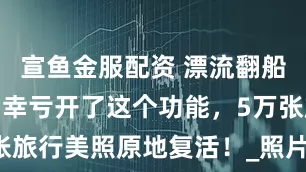 宣鱼金服配资 漂流翻船手机报废？幸亏开了这个功能，5万张旅行美照原地复活！_照片_云端_鸿蒙
