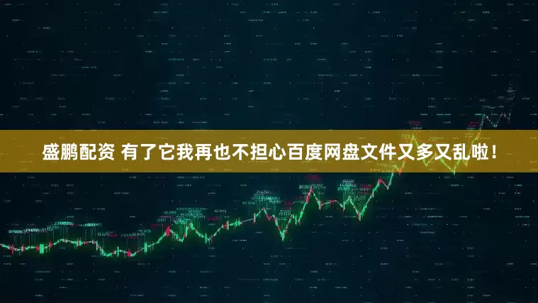 盛鹏配资 有了它我再也不担心百度网盘文件又多又乱啦！