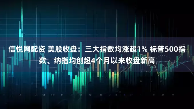 信悦网配资 美股收盘：三大指数均涨超1% 标普500指数、纳指均创超4个月以来收盘新高