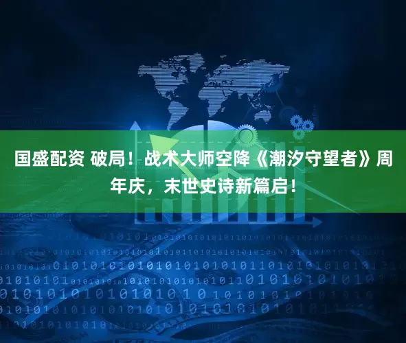 国盛配资 破局！战术大师空降《潮汐守望者》周年庆，末世史诗新篇启！