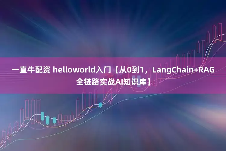 一直牛配资 helloworld入门【从0到1，LangChain+RAG全链路实战AI知识库】