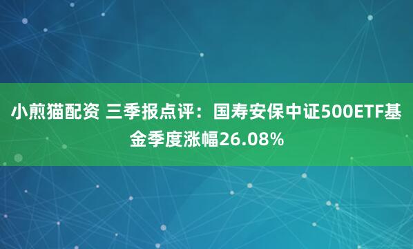小煎猫配资 三季报点评：国寿安保中证500ETF基金季度涨幅26.08%