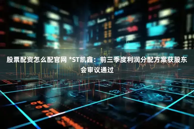 股票配资怎么配官网 *ST凯鑫：前三季度利润分配方案获股东会审议通过