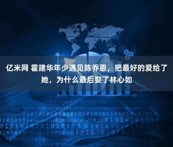 亿米网 霍建华年少遇见陈乔恩，把最好的爱给了她，为什么最后娶了林心如