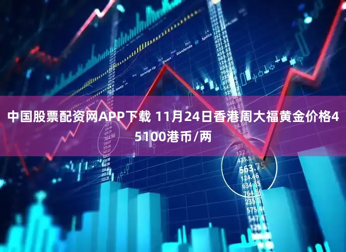 中国股票配资网APP下载 11月24日香港周大福黄金价格45100港币/两