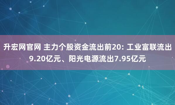 升宏网官网 主力个股资金流出前20: 工业富联流出9.20亿元、阳光电源流出7.95亿元