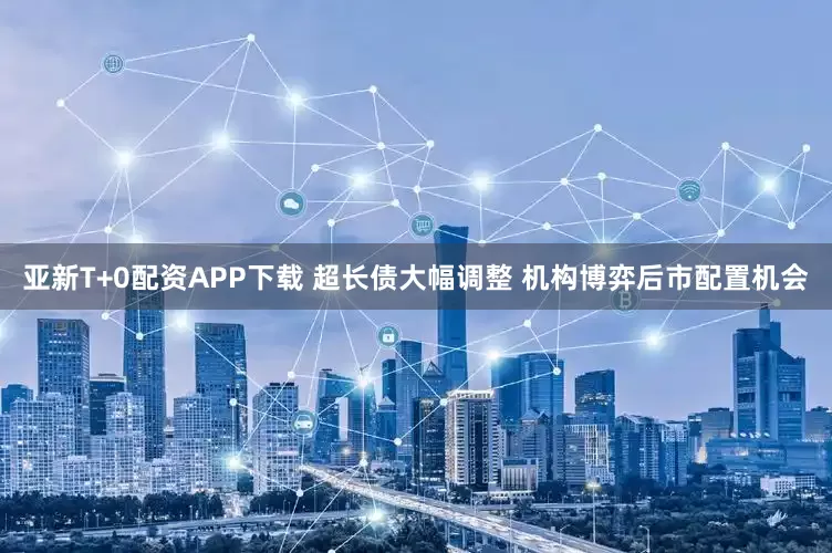 亚新T+0配资APP下载 超长债大幅调整 机构博弈后市配置机会