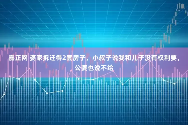 嘉正网 婆家拆迁得2套房子，小叔子说我和儿子没有权利要，公婆也说不给