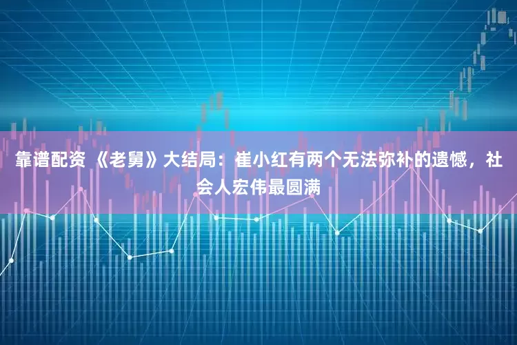靠谱配资 《老舅》大结局：崔小红有两个无法弥补的遗憾，社会人宏伟最圆满